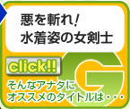 リンク　G　悪を斬れ！　
水着姿の女剣士
そんなアナタに
オススメのタイトルは・・・