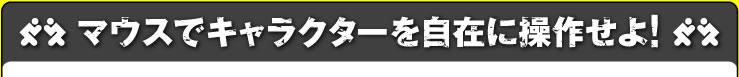 マウスでキャラクターを自在に操作せよ！