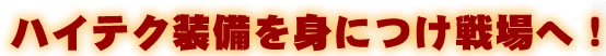 ハイテク装備を身につけ戦場へ!