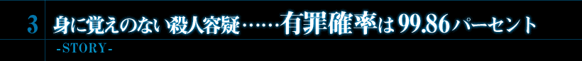 3．身に覚えのない殺人容疑……有罪確率は99.86パーセント　-STORY-