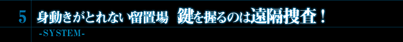 5．身動きがとれない留置場　鍵を握るのは遠隔捜査！　-SYSTEM-