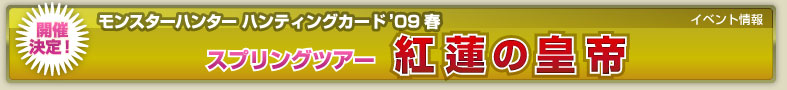 イベント情報 開催決定！　モンスターハンター ハンティングカード'09春 スプリングツアー 紅蓮の皇帝
