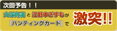次回予告！！大塚角満と江野本ぎずもが『ハンティングカード』で激突