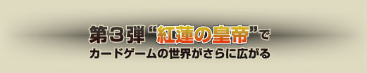 第3弾　“紅蓮の皇帝”でカードゲームの世界がさらに広がる