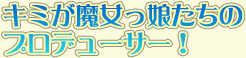 キミが魔女っ娘たちのプロデューサー！
