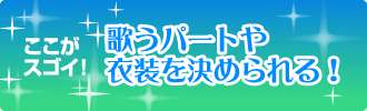 ここがスゴイ！　歌うパートや衣装を決められる！