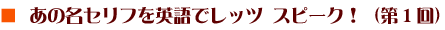 あの名セリフを英語でレッツ スピーク！（第1回）