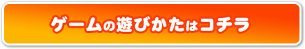 ゲームの遊びかたはコチラ