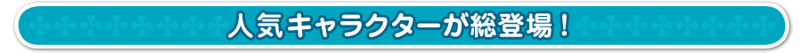 人気キャラクターが総登場！