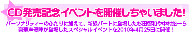 ＣＤ発売記念イベントを開催しちゃいました！ パーソナリティーのふたりに加えて、新録パートに登場した杉田智和や中村悠一ら豪華声優陣が登場したスペシャルイベントを2010年4月25日に開催！