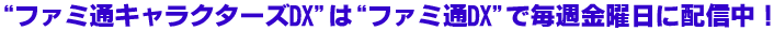 “ファミ通キャラクターズDX”は“ファミ通DX”で毎週金曜日に配信中！