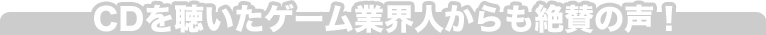ＣＤを聴いたゲーム業界人からも絶賛の声！