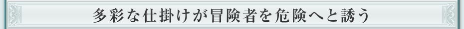 多彩な仕掛けが冒険者を危険へと誘う