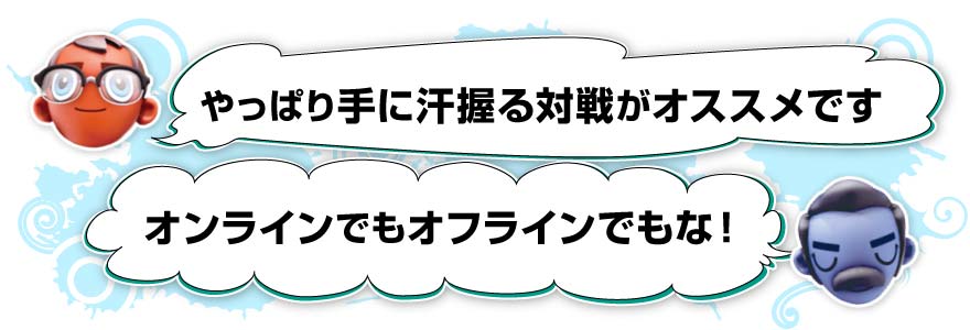 やっぱり手に汗握る対戦がオススメです／オンラインでもオフラインでもな！