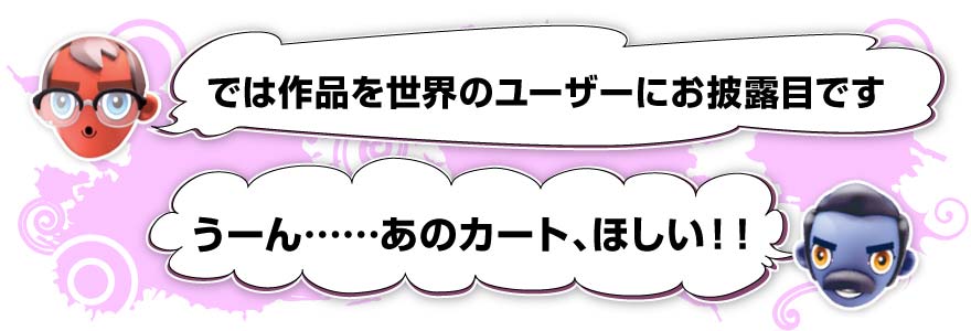 では作品を世界のユーザーにお披露目です／うーん……あのカート、ほしい！！