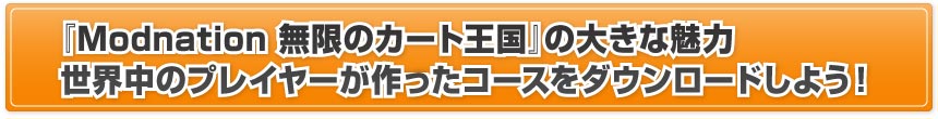 『Modnation 無限のカート王国』の大きな魅力世界中のプレイヤーが作ったコースをダウンロードしよう！