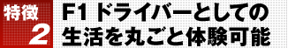 特徴2 F1ドライバーとしての生活を丸ごと体験可能