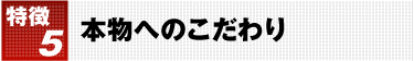 特徴5 本物へのこだわり