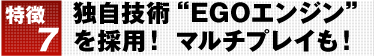 特徴7 独自技術“EGOエンジン”を採用！　マルチプレイも！