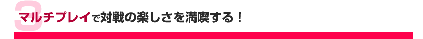 マルチプレイで対戦の楽しさを満喫する！