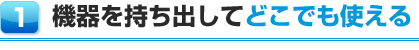 1. 機器を持ち出してどこでも使える