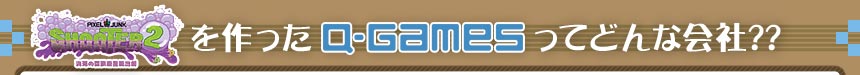 PixelJunk シューター2を作ったキュー・ゲームスってどんな会社??