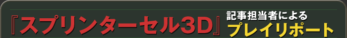 『スプリンターセル3D』記事担当者によるプレイリポート