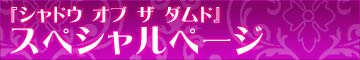 『シャドウ オブ ザ ダムド』スペシャルページ：http://damned.jp/special/