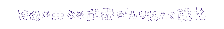 特徴が異なる武器を切り換えて戦え