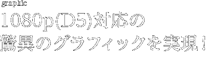 1080p(D5)対応の 驚異のグラフィックを実現！