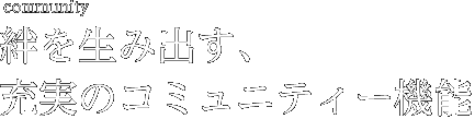 絆を生み出す、充実のコミュニティー機能！