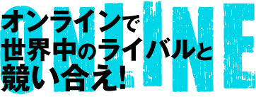 オンラインで世界中のライバルと競い合え！