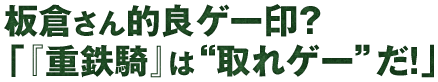 板倉さん的良ゲー印？ 「『重鉄騎』は“取れゲー”だ！」