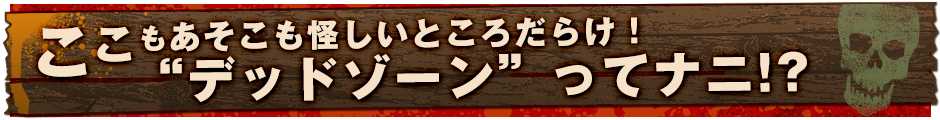 ここもあそこも怪しいところだらけ！　“デッドゾーン”ってナニ!?