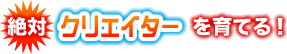 絶対クリエイターを育てる！