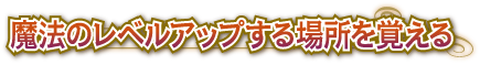 魔法のレベルアップする場所を覚える