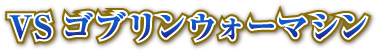 VSゴブリンウォーマシン
