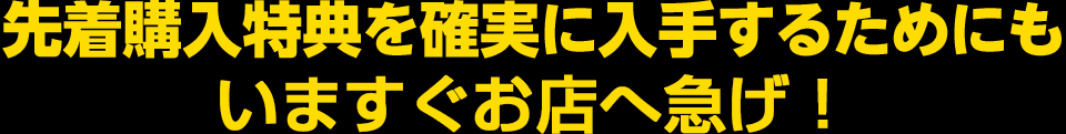 先着購入特典を確実に入手するためにもいますぐ予約するべし！
