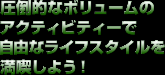 圧倒的なボリュームのアクティビティーで自由なライフスタイルを満喫！