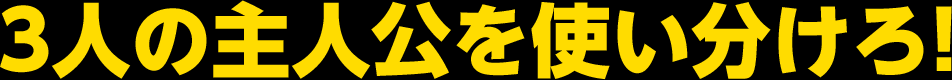 3人の主人公を使い分けろ！