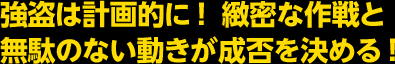 強盗は計画的に！　緻密な作戦と無駄のない動きが成否を決める！