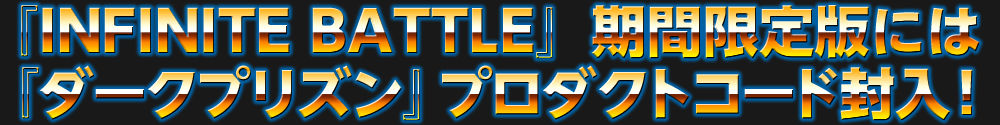 『INFINITE BATTLE』期間限定版には『ダークプリズン』プロダクトコード封入！