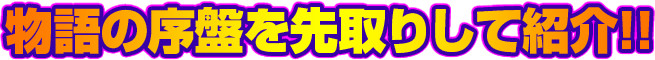 物語の序盤を先取りして紹介!!