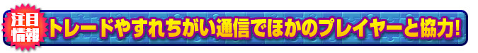 トレードやすれちがい通信でほかのプレイヤーと協力!