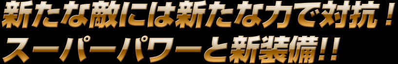 新たな敵には新たな力で対抗！　スーパーパワーと新装備!!