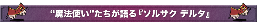 魔法使いたちが語る『ソルサク デルタ』