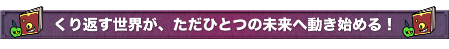 くり返す世界が、ただひとつの未来へ動き始める！