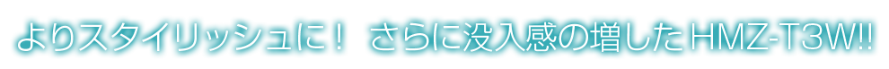 よりスタイリッシュに！　さらに没入感の増したHMZ-T3W!!