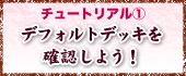 チュートリアル? 〜デフォルトデッキを確認しよう！〜