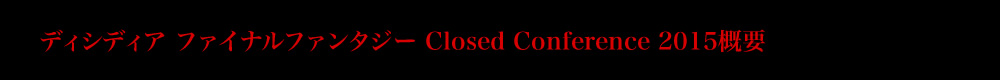 ディシディア ファイナルファンタジー Closed Conference 2015概要